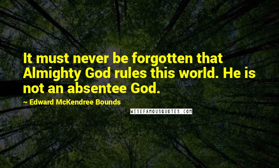 Edward McKendree Bounds Quotes: It must never be forgotten that Almighty God rules this world. He is not an absentee God.