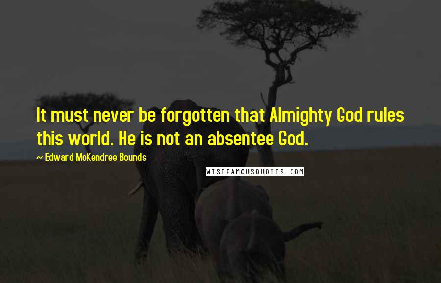 Edward McKendree Bounds Quotes: It must never be forgotten that Almighty God rules this world. He is not an absentee God.