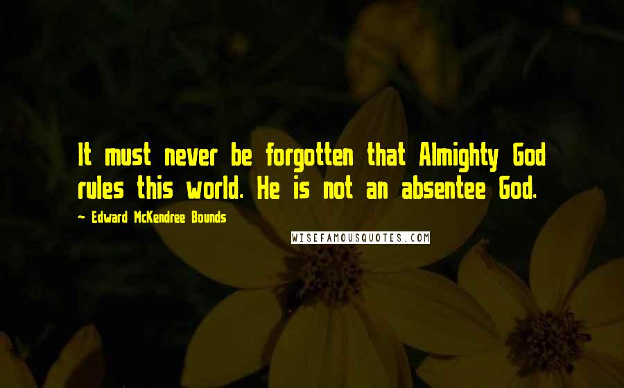 Edward McKendree Bounds Quotes: It must never be forgotten that Almighty God rules this world. He is not an absentee God.