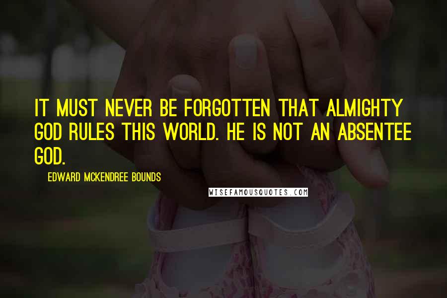 Edward McKendree Bounds Quotes: It must never be forgotten that Almighty God rules this world. He is not an absentee God.