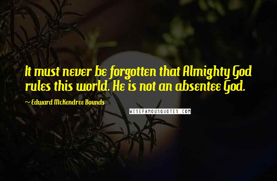 Edward McKendree Bounds Quotes: It must never be forgotten that Almighty God rules this world. He is not an absentee God.