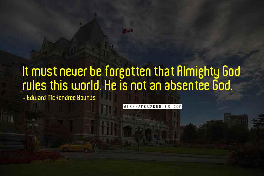 Edward McKendree Bounds Quotes: It must never be forgotten that Almighty God rules this world. He is not an absentee God.