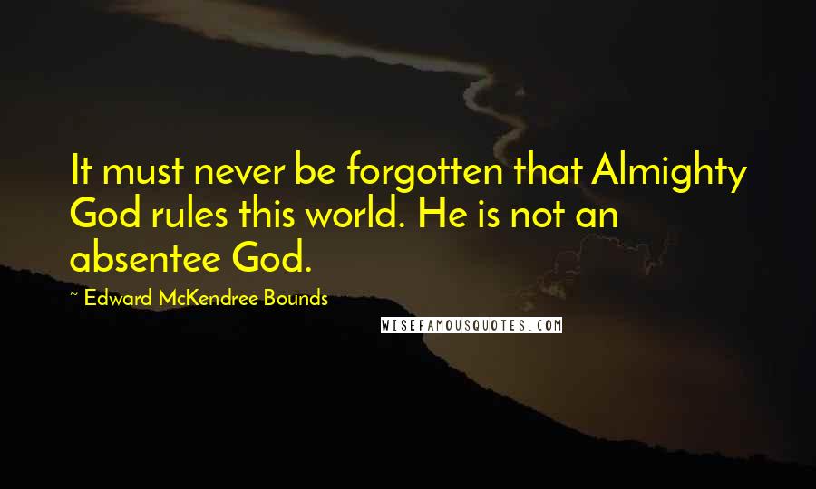 Edward McKendree Bounds Quotes: It must never be forgotten that Almighty God rules this world. He is not an absentee God.