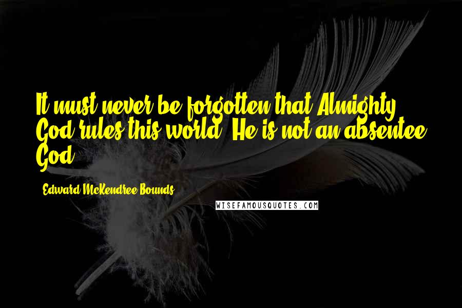 Edward McKendree Bounds Quotes: It must never be forgotten that Almighty God rules this world. He is not an absentee God.