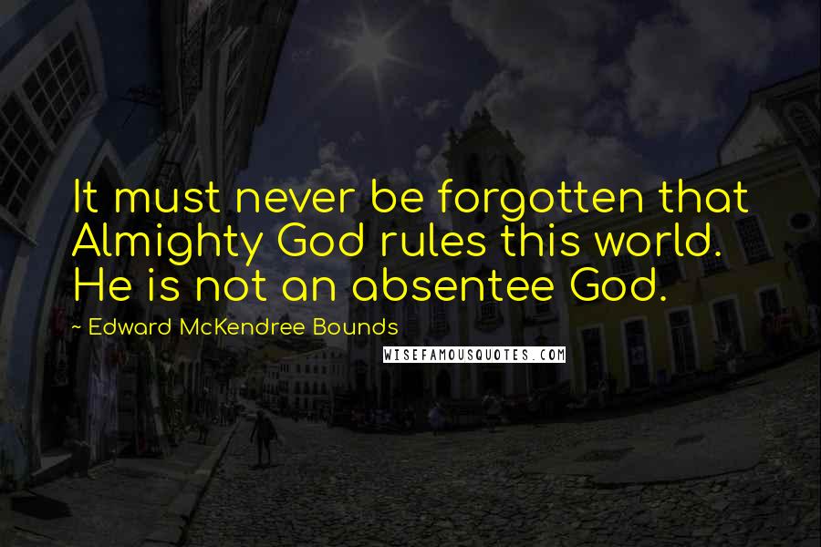 Edward McKendree Bounds Quotes: It must never be forgotten that Almighty God rules this world. He is not an absentee God.