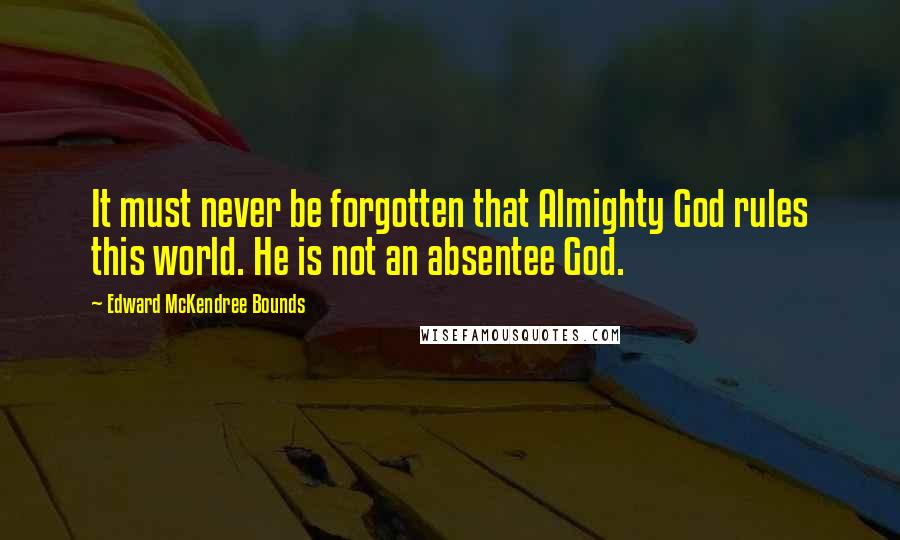 Edward McKendree Bounds Quotes: It must never be forgotten that Almighty God rules this world. He is not an absentee God.