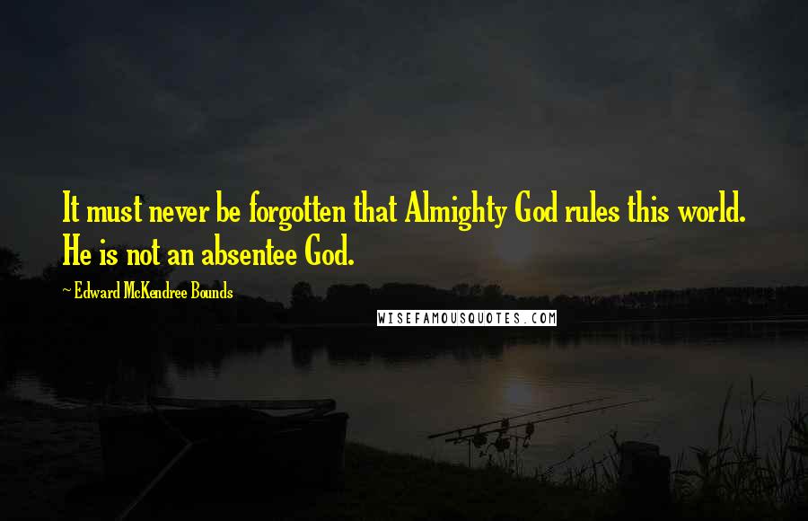 Edward McKendree Bounds Quotes: It must never be forgotten that Almighty God rules this world. He is not an absentee God.