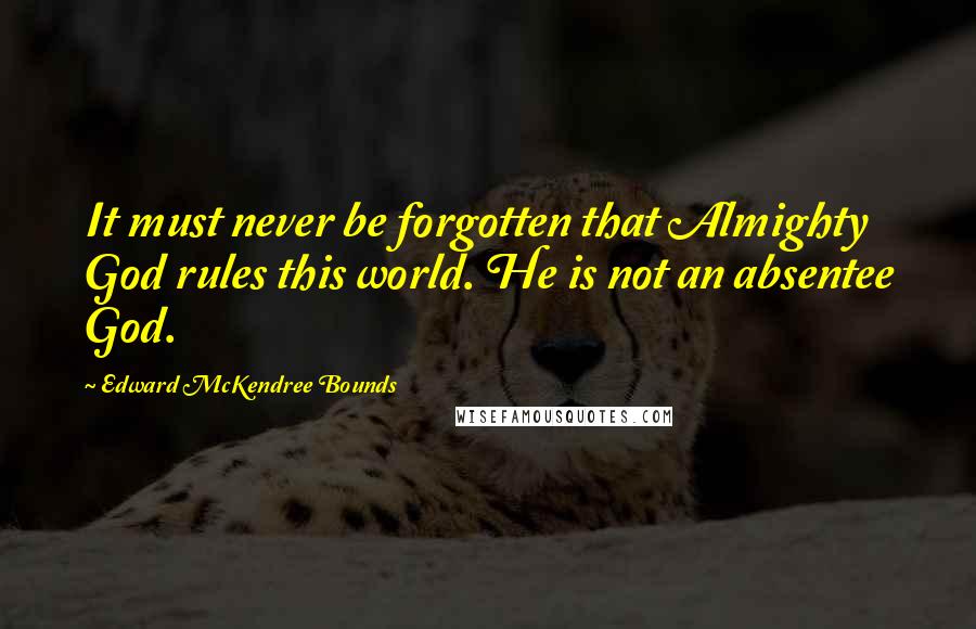 Edward McKendree Bounds Quotes: It must never be forgotten that Almighty God rules this world. He is not an absentee God.