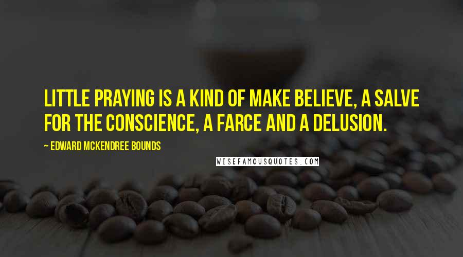 Edward McKendree Bounds Quotes: Little praying is a kind of make believe, a salve for the conscience, a farce and a delusion.