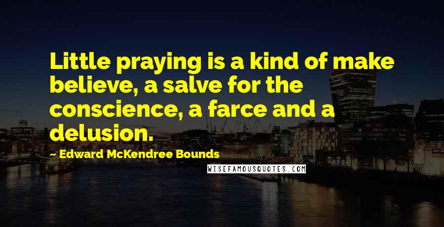 Edward McKendree Bounds Quotes: Little praying is a kind of make believe, a salve for the conscience, a farce and a delusion.