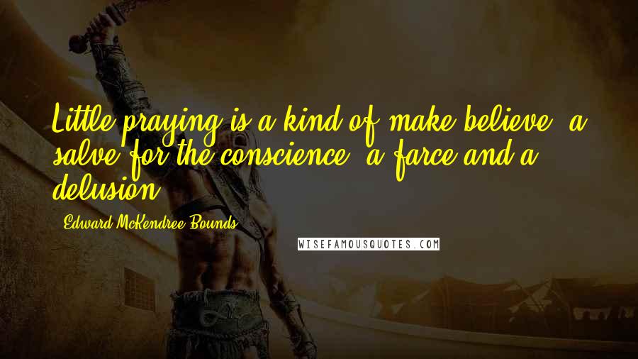 Edward McKendree Bounds Quotes: Little praying is a kind of make believe, a salve for the conscience, a farce and a delusion.