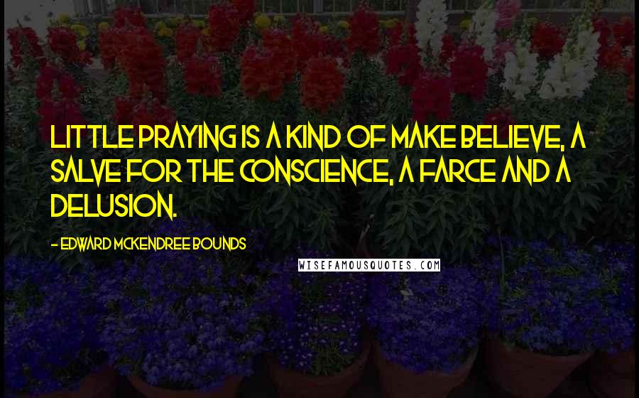 Edward McKendree Bounds Quotes: Little praying is a kind of make believe, a salve for the conscience, a farce and a delusion.