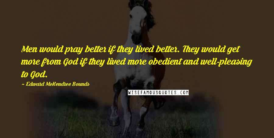 Edward McKendree Bounds Quotes: Men would pray better if they lived better. They would get more from God if they lived more obedient and well-pleasing to God.