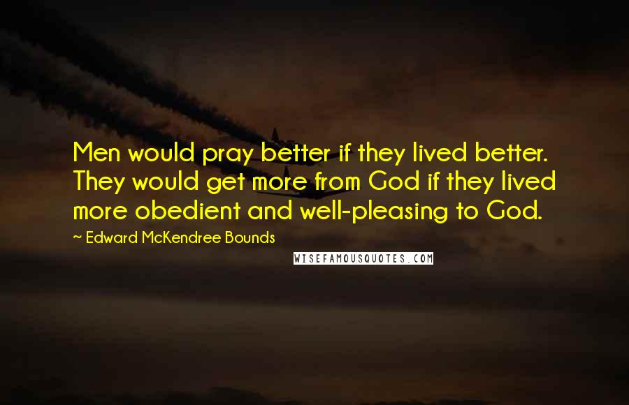 Edward McKendree Bounds Quotes: Men would pray better if they lived better. They would get more from God if they lived more obedient and well-pleasing to God.