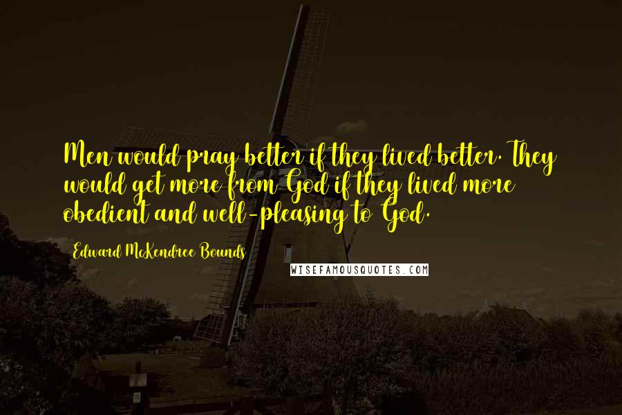 Edward McKendree Bounds Quotes: Men would pray better if they lived better. They would get more from God if they lived more obedient and well-pleasing to God.