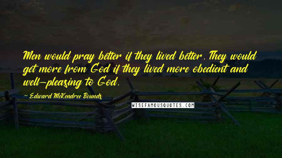 Edward McKendree Bounds Quotes: Men would pray better if they lived better. They would get more from God if they lived more obedient and well-pleasing to God.