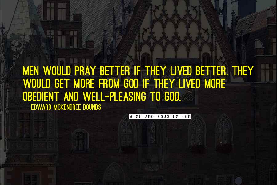 Edward McKendree Bounds Quotes: Men would pray better if they lived better. They would get more from God if they lived more obedient and well-pleasing to God.