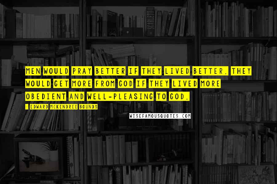 Edward McKendree Bounds Quotes: Men would pray better if they lived better. They would get more from God if they lived more obedient and well-pleasing to God.