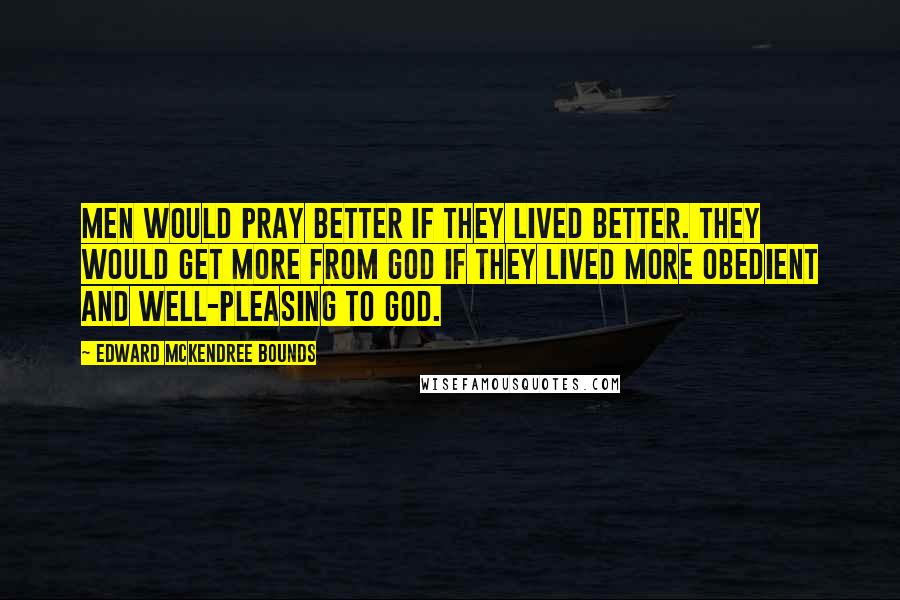 Edward McKendree Bounds Quotes: Men would pray better if they lived better. They would get more from God if they lived more obedient and well-pleasing to God.