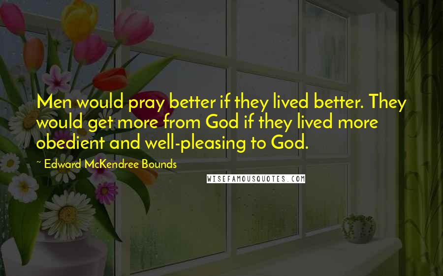 Edward McKendree Bounds Quotes: Men would pray better if they lived better. They would get more from God if they lived more obedient and well-pleasing to God.