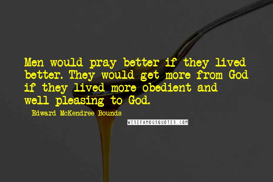 Edward McKendree Bounds Quotes: Men would pray better if they lived better. They would get more from God if they lived more obedient and well-pleasing to God.