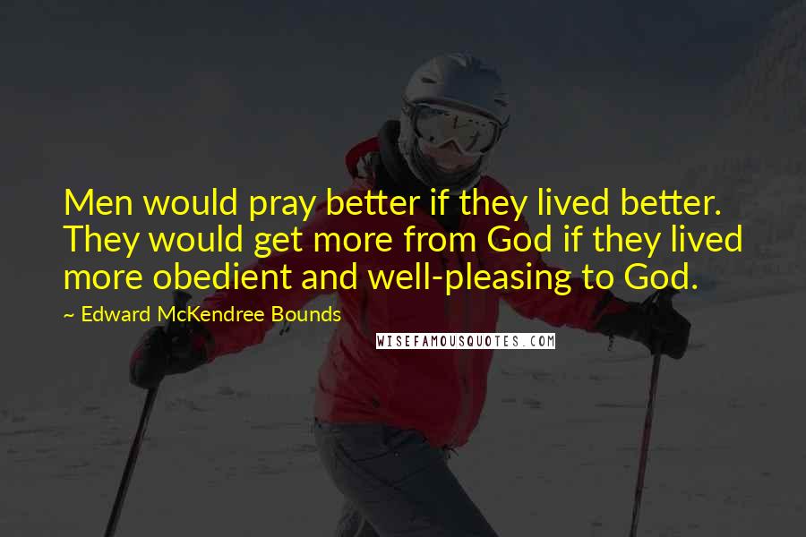 Edward McKendree Bounds Quotes: Men would pray better if they lived better. They would get more from God if they lived more obedient and well-pleasing to God.