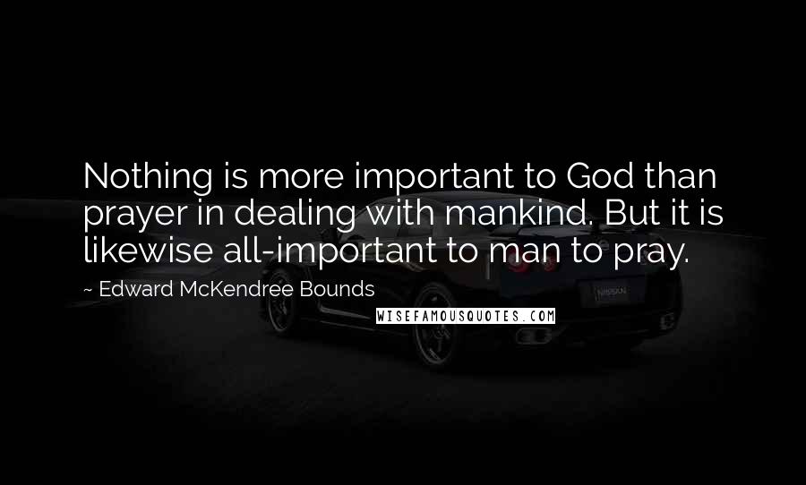 Edward McKendree Bounds Quotes: Nothing is more important to God than prayer in dealing with mankind. But it is likewise all-important to man to pray.