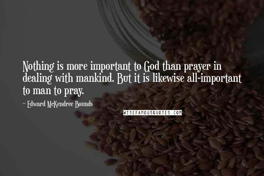 Edward McKendree Bounds Quotes: Nothing is more important to God than prayer in dealing with mankind. But it is likewise all-important to man to pray.