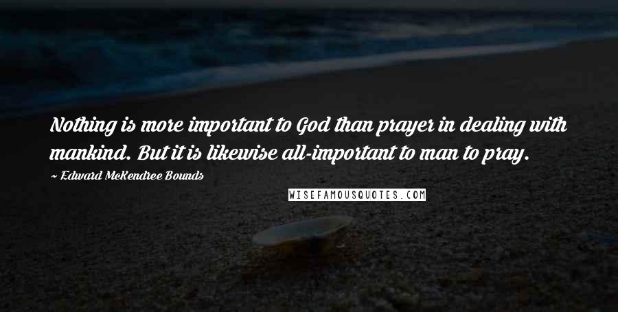 Edward McKendree Bounds Quotes: Nothing is more important to God than prayer in dealing with mankind. But it is likewise all-important to man to pray.