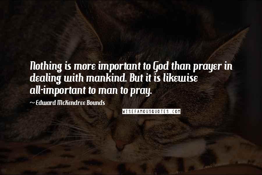 Edward McKendree Bounds Quotes: Nothing is more important to God than prayer in dealing with mankind. But it is likewise all-important to man to pray.