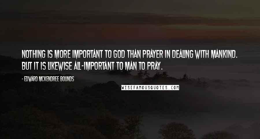 Edward McKendree Bounds Quotes: Nothing is more important to God than prayer in dealing with mankind. But it is likewise all-important to man to pray.