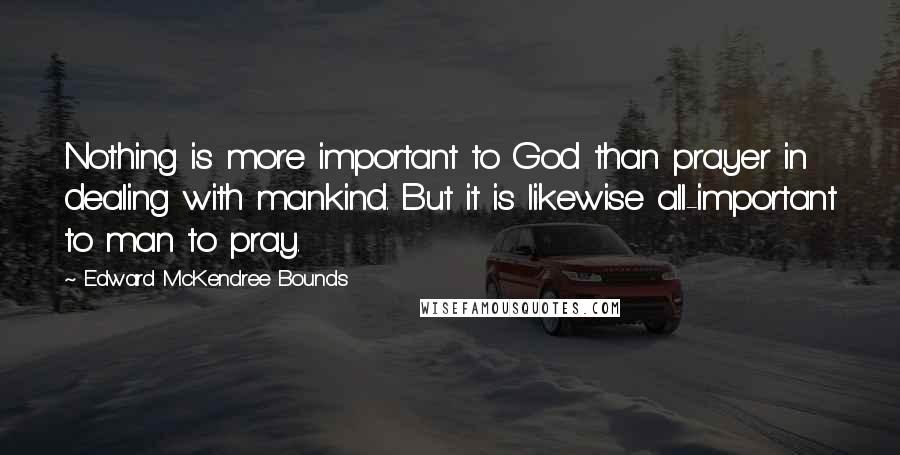 Edward McKendree Bounds Quotes: Nothing is more important to God than prayer in dealing with mankind. But it is likewise all-important to man to pray.