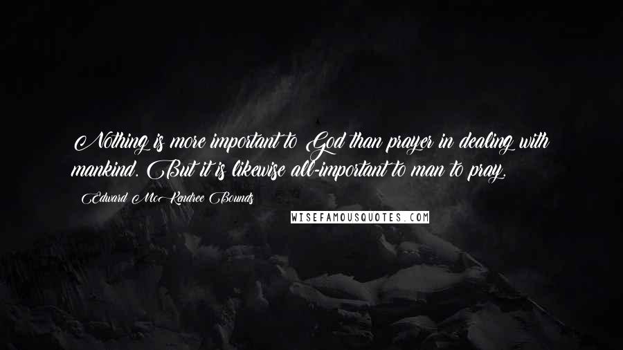 Edward McKendree Bounds Quotes: Nothing is more important to God than prayer in dealing with mankind. But it is likewise all-important to man to pray.