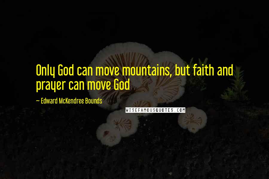 Edward McKendree Bounds Quotes: Only God can move mountains, but faith and prayer can move God