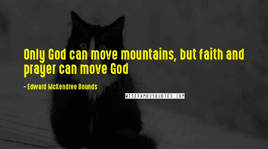 Edward McKendree Bounds Quotes: Only God can move mountains, but faith and prayer can move God