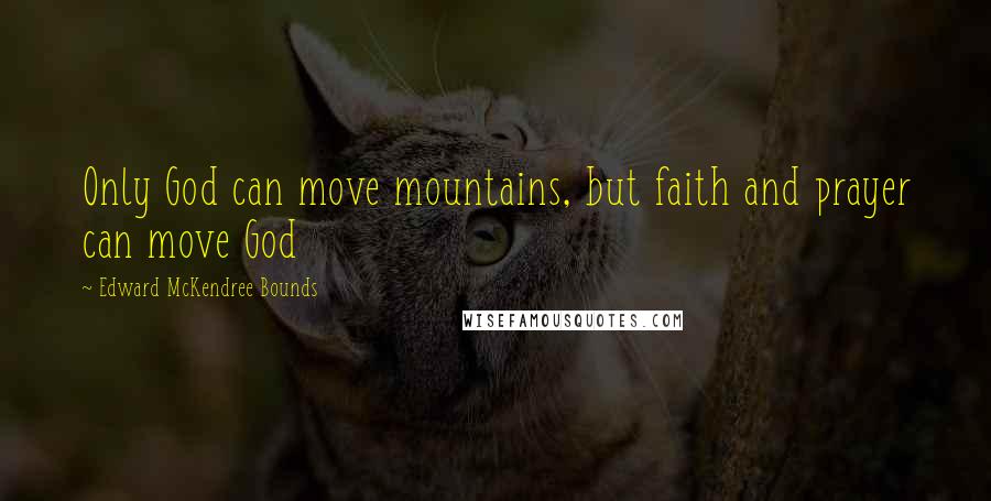 Edward McKendree Bounds Quotes: Only God can move mountains, but faith and prayer can move God