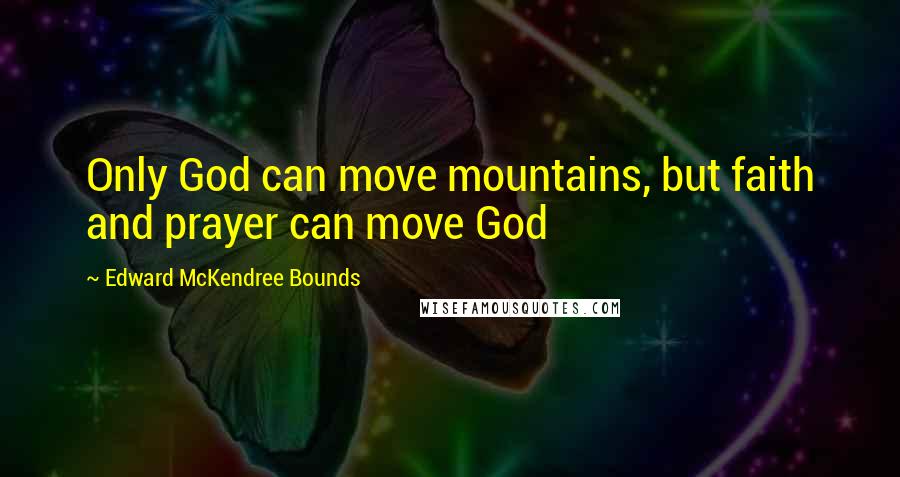 Edward McKendree Bounds Quotes: Only God can move mountains, but faith and prayer can move God