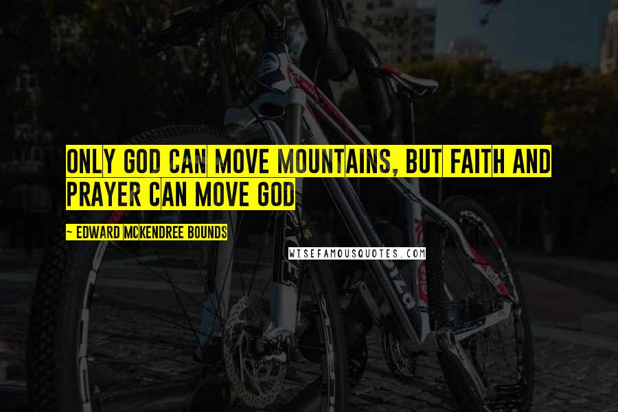 Edward McKendree Bounds Quotes: Only God can move mountains, but faith and prayer can move God