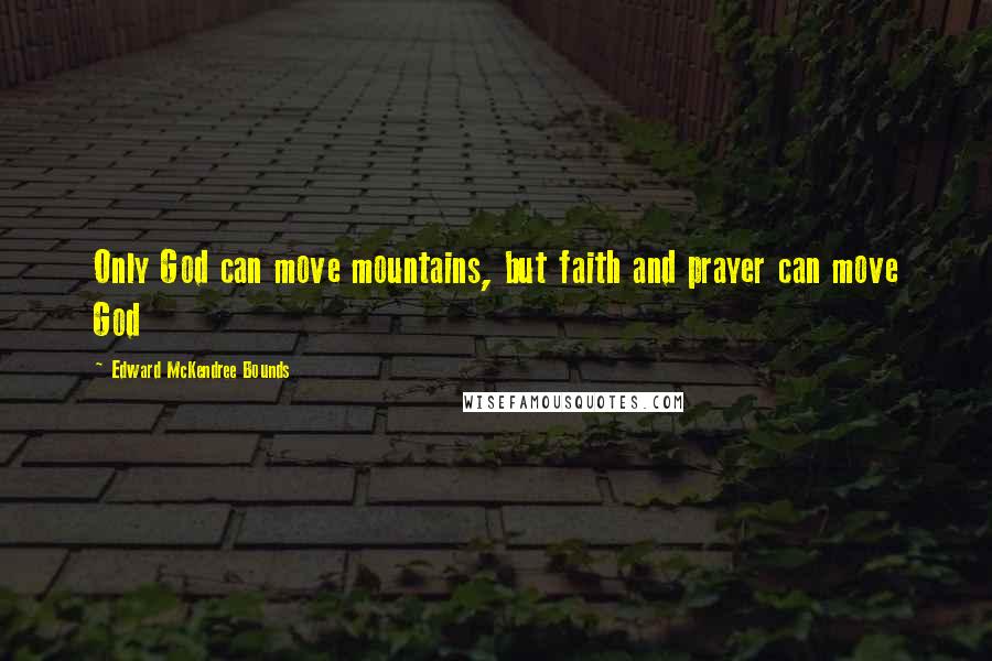 Edward McKendree Bounds Quotes: Only God can move mountains, but faith and prayer can move God