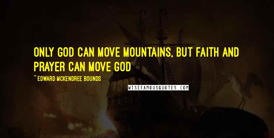 Edward McKendree Bounds Quotes: Only God can move mountains, but faith and prayer can move God