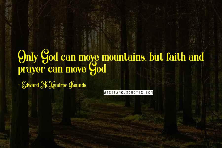 Edward McKendree Bounds Quotes: Only God can move mountains, but faith and prayer can move God