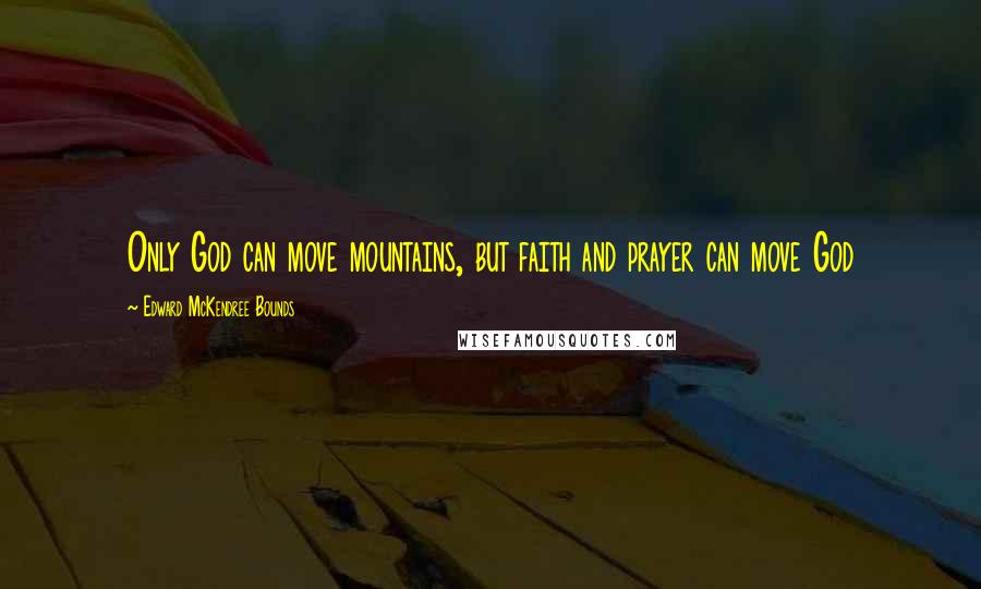 Edward McKendree Bounds Quotes: Only God can move mountains, but faith and prayer can move God