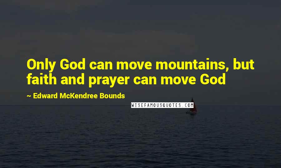 Edward McKendree Bounds Quotes: Only God can move mountains, but faith and prayer can move God