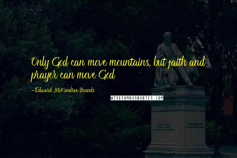 Edward McKendree Bounds Quotes: Only God can move mountains, but faith and prayer can move God