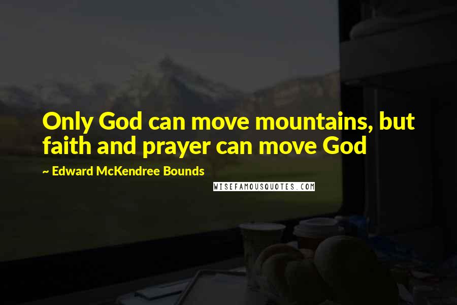 Edward McKendree Bounds Quotes: Only God can move mountains, but faith and prayer can move God