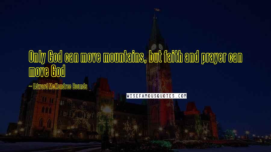 Edward McKendree Bounds Quotes: Only God can move mountains, but faith and prayer can move God