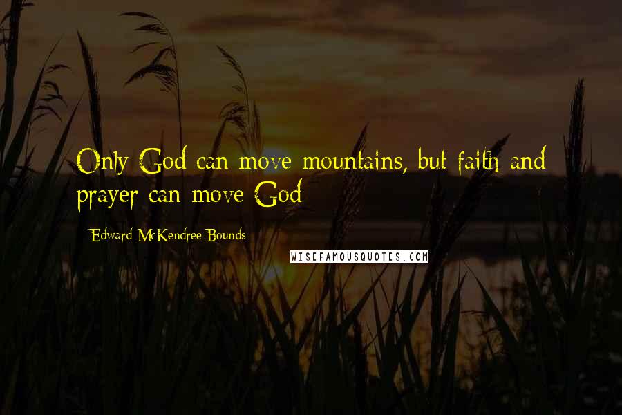 Edward McKendree Bounds Quotes: Only God can move mountains, but faith and prayer can move God