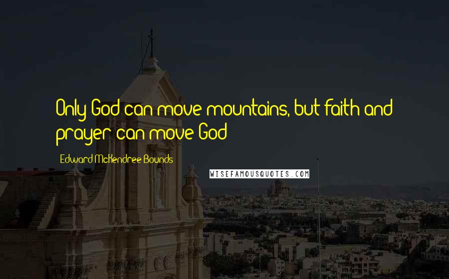 Edward McKendree Bounds Quotes: Only God can move mountains, but faith and prayer can move God
