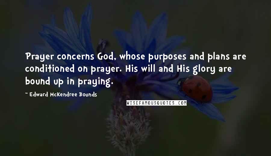 Edward McKendree Bounds Quotes: Prayer concerns God, whose purposes and plans are conditioned on prayer. His will and His glory are bound up in praying.