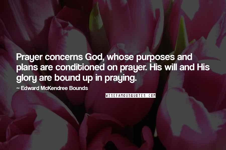 Edward McKendree Bounds Quotes: Prayer concerns God, whose purposes and plans are conditioned on prayer. His will and His glory are bound up in praying.